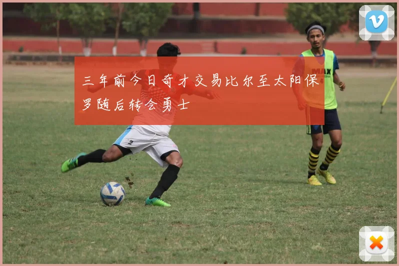 三年前今日奇才交易比尔至太阳保罗随后转会勇士