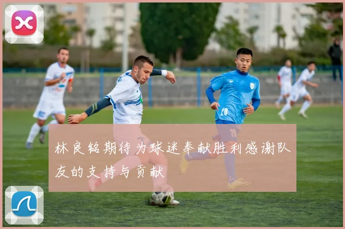 林良铭期待为球迷奉献胜利感谢队友的支持与贡献