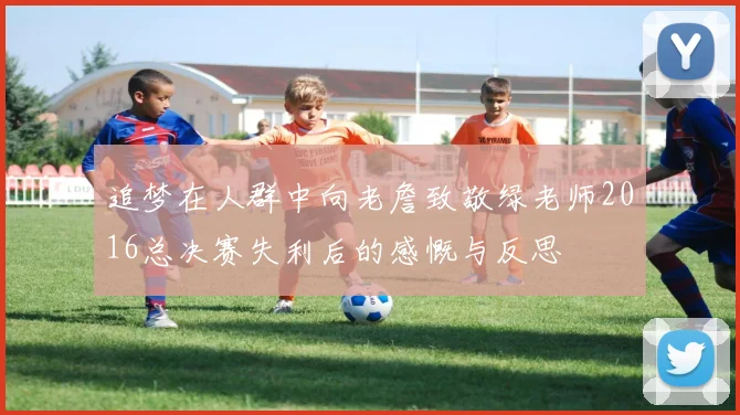 追梦在人群中向老詹致敬绿老师2016总决赛失利后的感慨与反思