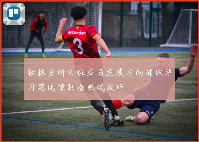 铁林分析文班亚马发展方向建议学习恩比德制造犯规技巧
