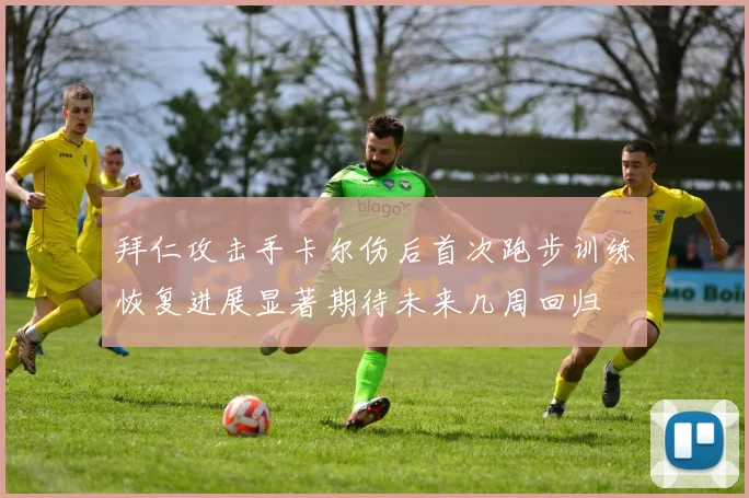 拜仁攻击手卡尔伤后首次跑步训练恢复进展显著期待未来几周回归