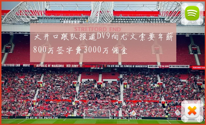 大开口跟队报道DV9向尤文索要年薪800万签字费3000万佣金