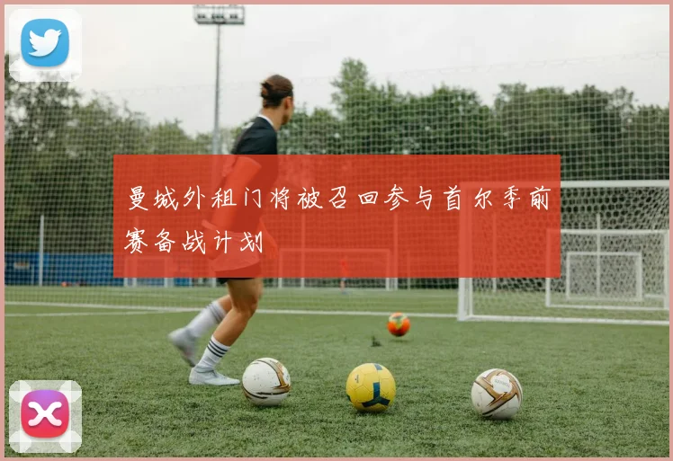 曼城外租门将被召回参与首尔季前赛备战计划