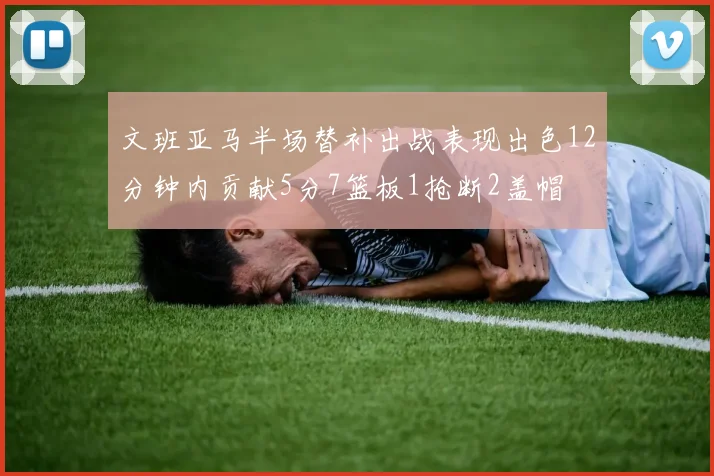 文班亚马半场替补出战表现出色12分钟内贡献5分7篮板1抢断2盖帽