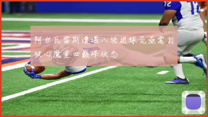 阿尔瓦雷斯遭遇八场进球荒亟需打破心魔重回巅峰状态
