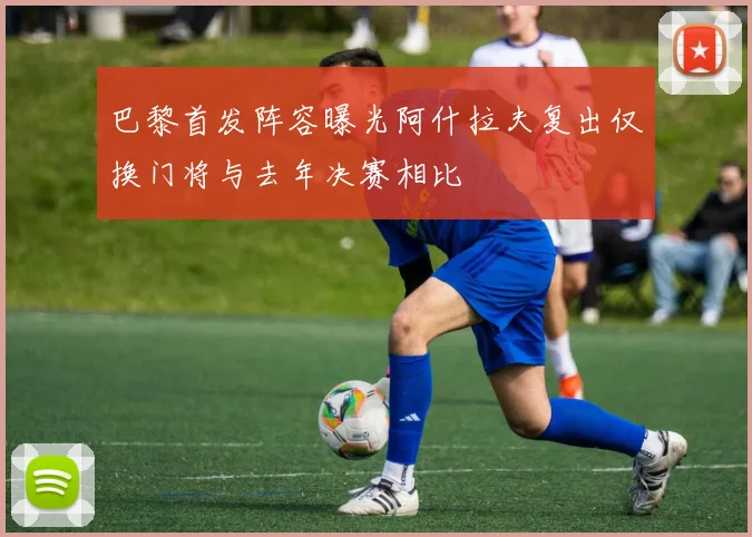 巴黎首发阵容曝光阿什拉夫复出仅换门将与去年决赛相比
