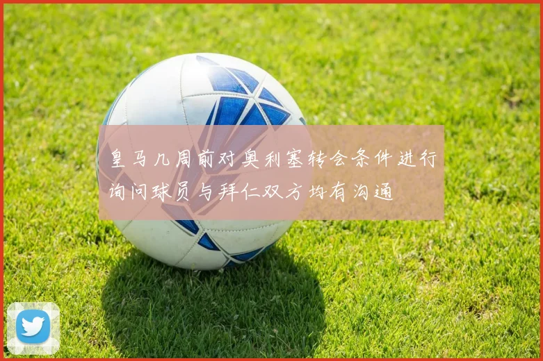 皇马几周前对奥利塞转会条件进行询问球员与拜仁双方均有沟通