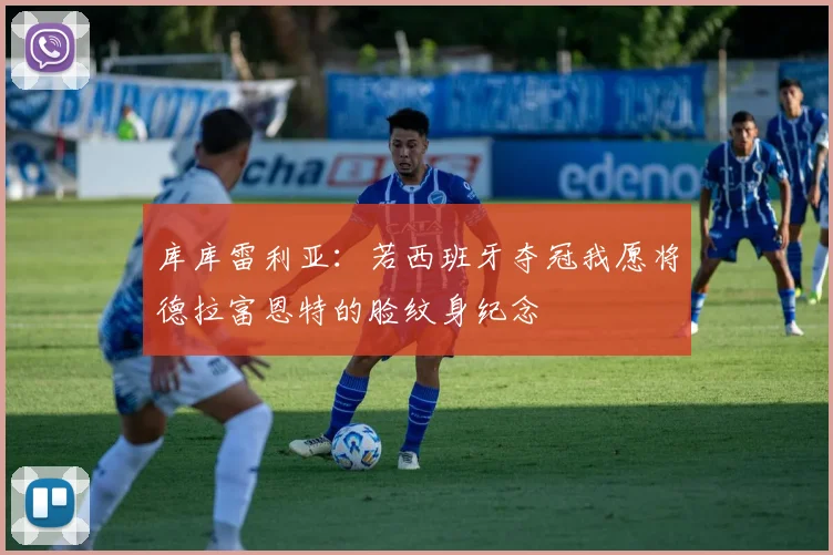 库库雷利亚：若西班牙夺冠我愿将德拉富恩特的脸纹身纪念