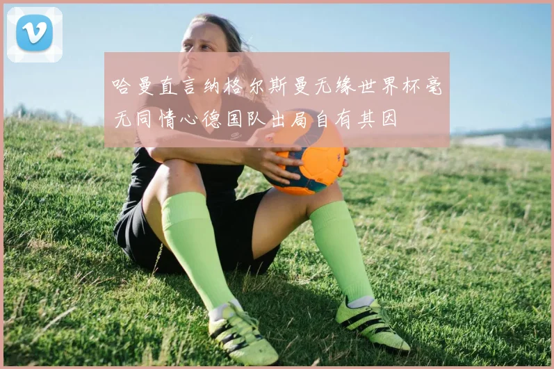 哈曼直言纳格尔斯曼无缘世界杯毫无同情心德国队出局自有其因