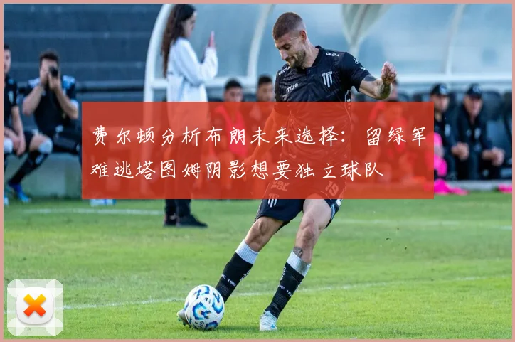 费尔顿分析布朗未来选择：留绿军难逃塔图姆阴影想要独立球队