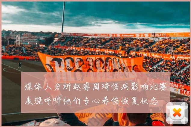 媒体人分析赵睿周琦伤病影响比赛表现呼吁他们专心养伤恢复状态