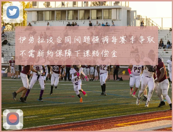 伊劳拉谈合同问题强调每赛季争取不需新约保障下课赔偿金