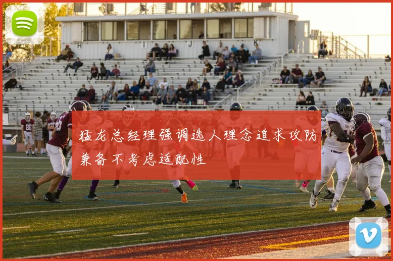 猛龙总经理强调选人理念追求攻防兼备不考虑适配性