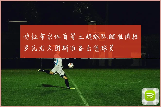 特拉布宗体育等土超球队瞄准热格罗瓦尤文图斯准备出售球员