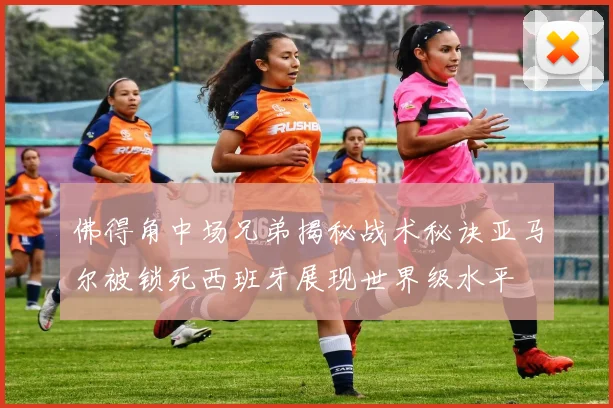 佛得角中场兄弟揭秘战术秘诀亚马尔被锁死西班牙展现世界级水平