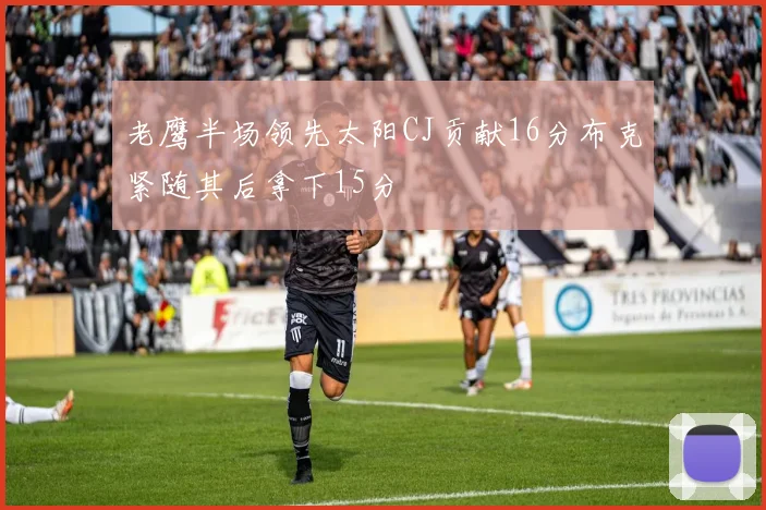 老鹰半场领先太阳CJ贡献16分布克紧随其后拿下15分