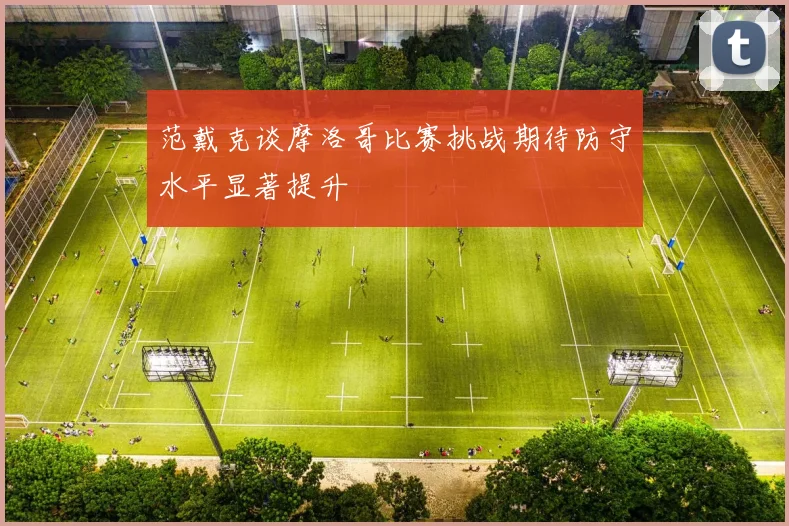 范戴克谈摩洛哥比赛挑战期待防守水平显著提升