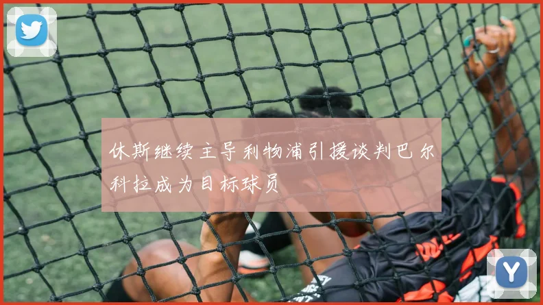 休斯继续主导利物浦引援谈判巴尔科拉成为目标球员